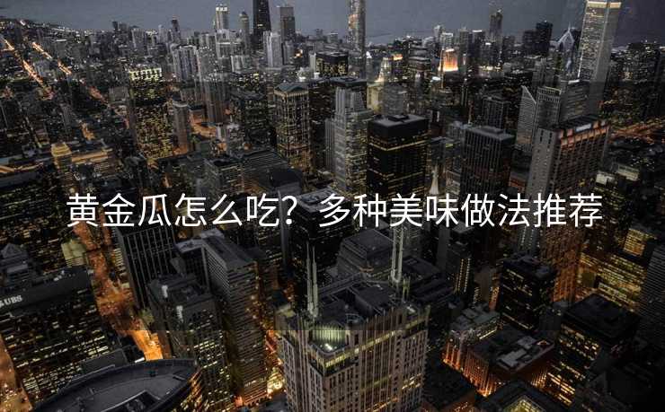 黄金瓜怎么吃？多种美味做法推荐