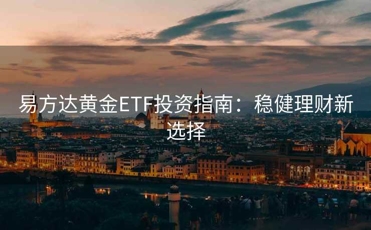 易方达黄金ETF投资指南：稳健理财新选择