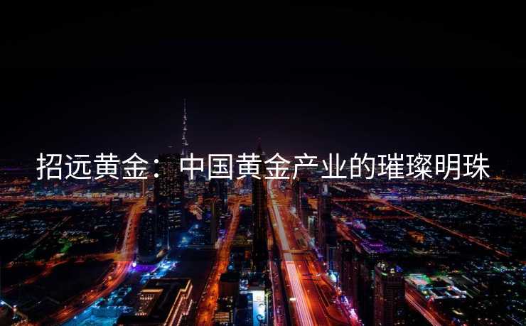 招远黄金：中国黄金产业的璀璨明珠