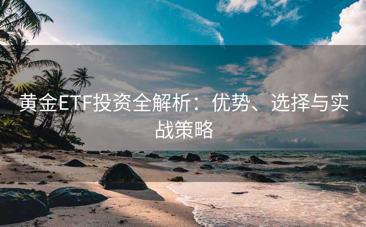 黄金ETF投资全解析：优势、选择与实战策略