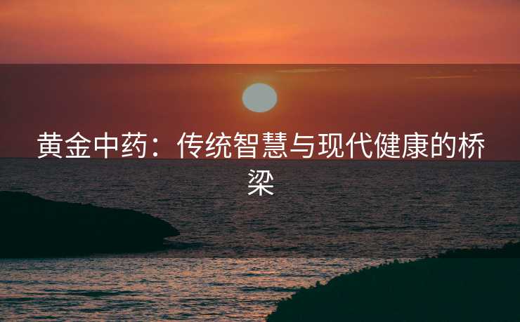 黄金中药：传统智慧与现代健康的桥梁