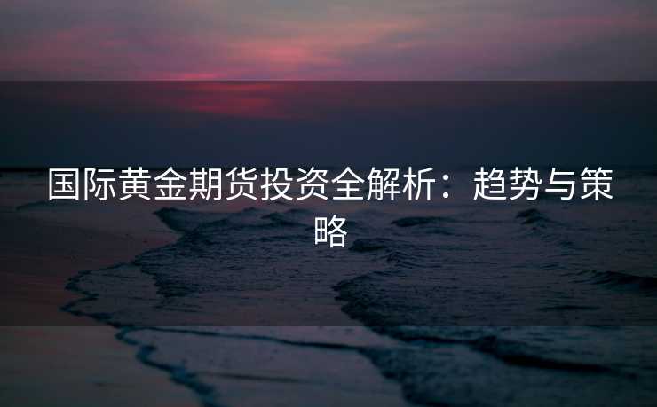 国际黄金期货投资全解析：趋势与策略