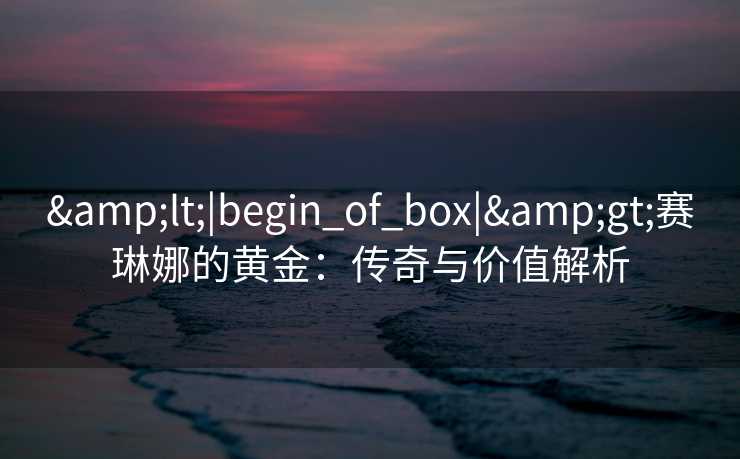 &lt;|begin_of_box|&gt;赛琳娜的黄金：传奇与价值解析
