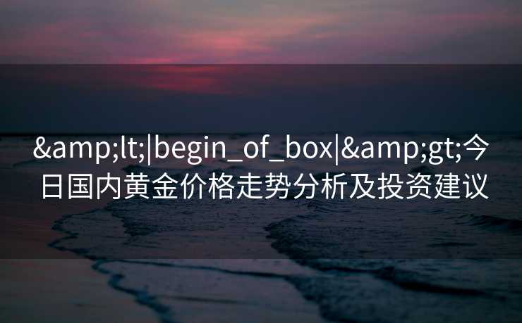 &lt;|begin_of_box|&gt;今日国内黄金价格走势分析及投资建议