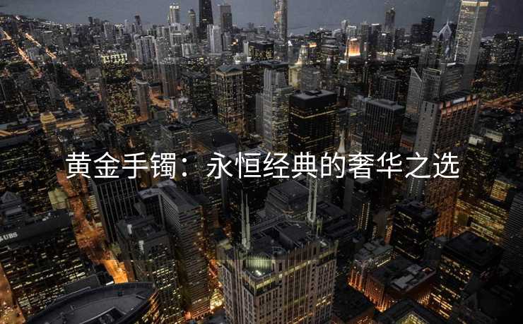 黄金手镯：永恒经典的奢华之选