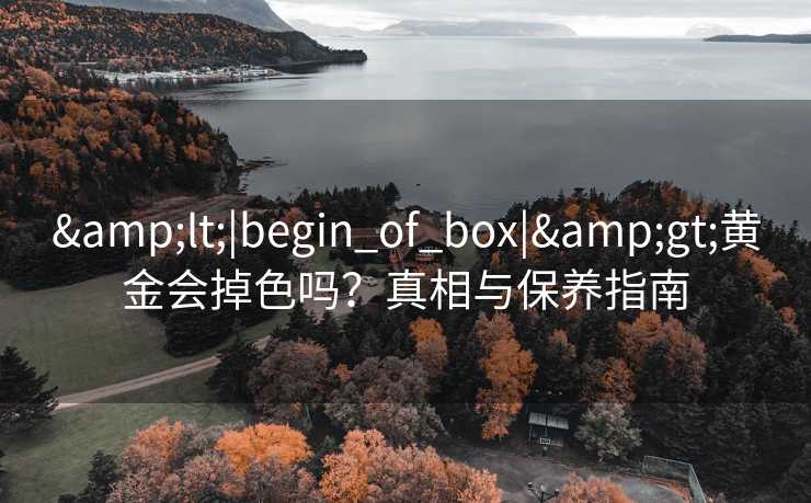 &lt;|begin_of_box|&gt;黄金会掉色吗？真相与保养指南