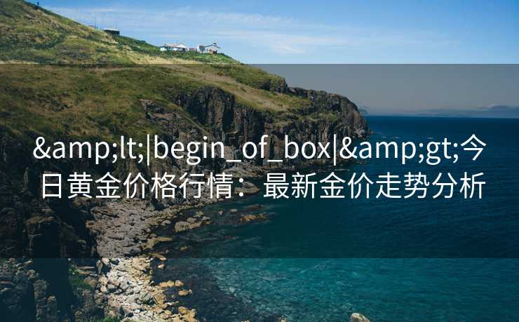 &lt;|begin_of_box|&gt;今日黄金价格行情：最新金价走势分析