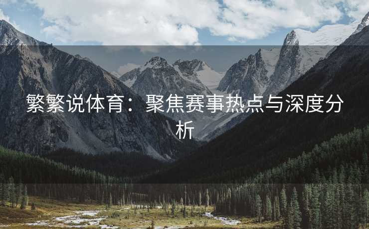 繁繁说体育：聚焦赛事热点与深度分析