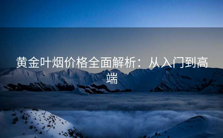 黄金叶烟价格全面解析：从入门到高端
