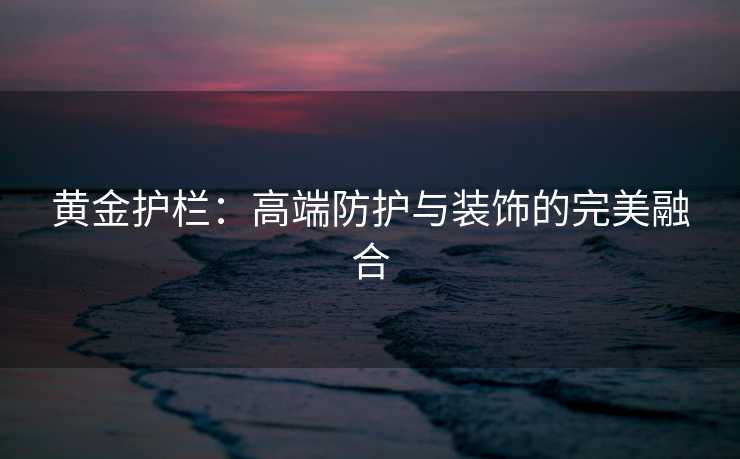 黄金护栏：高端防护与装饰的完美融合