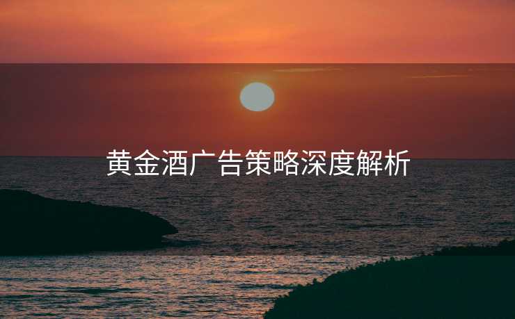 黄金酒广告策略深度解析