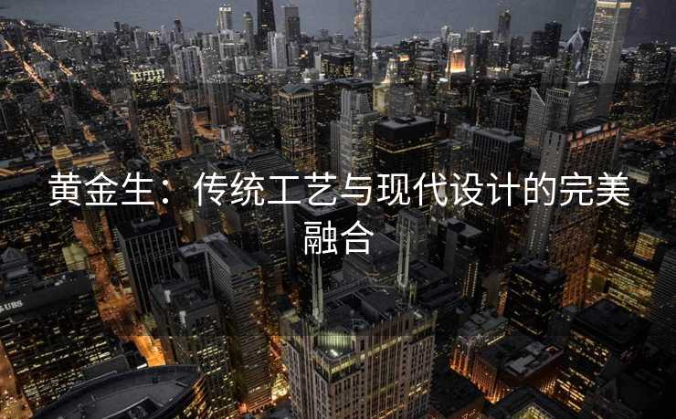 黄金生：传统工艺与现代设计的完美融合