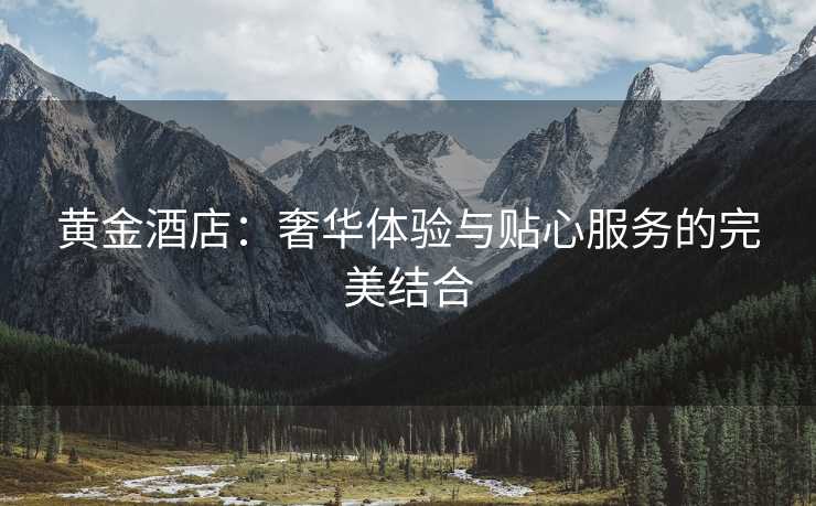 黄金酒店：奢华体验与贴心服务的完美结合