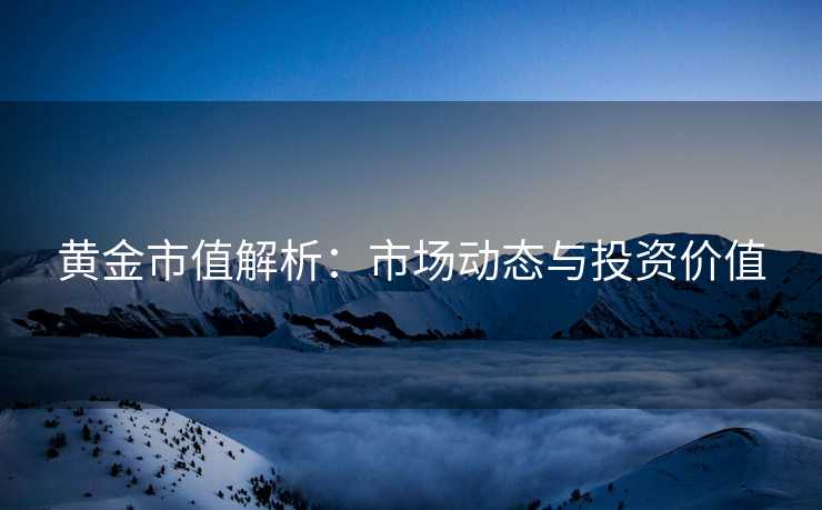 黄金市值解析：市场动态与投资价值