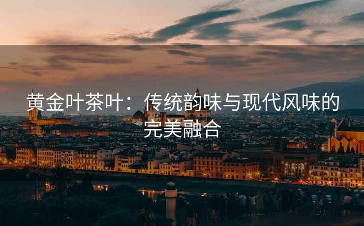 黄金叶茶叶：传统韵味与现代风味的完美融合