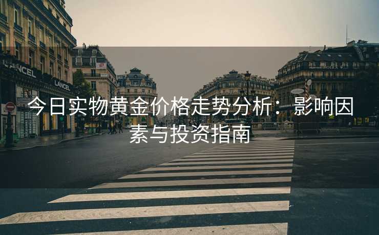 今日实物黄金价格走势分析：影响因素与投资指南