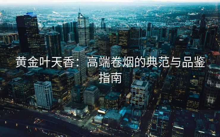 黄金叶天香：高端卷烟的典范与品鉴指南