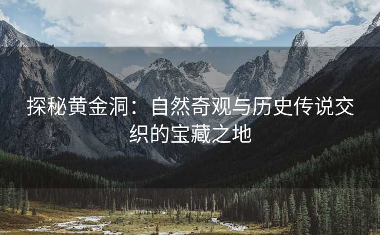 探秘黄金洞：自然奇观与历史传说交织的宝藏之地