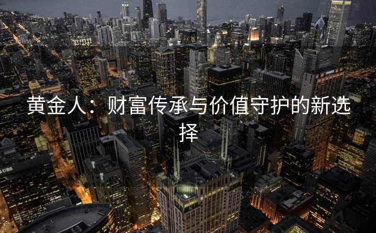 黄金人：财富传承与价值守护的新选择