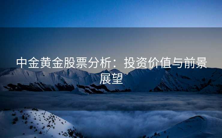 中金黄金股票分析：投资价值与前景展望
