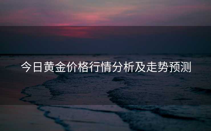 今日黄金价格行情分析及走势预测