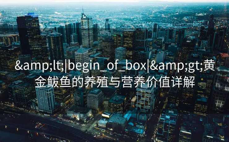&lt;|begin_of_box|&gt;黄金鲅鱼的养殖与营养价值详解