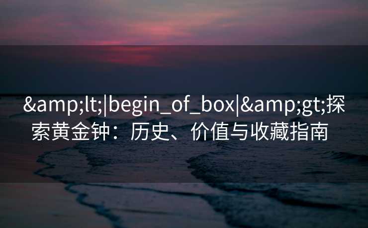 &lt;|begin_of_box|&gt;探索黄金钟：历史、价值与收藏指南  