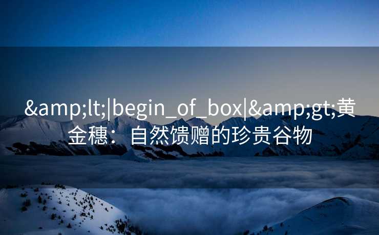 &lt;|begin_of_box|&gt;黄金穗：自然馈赠的珍贵谷物