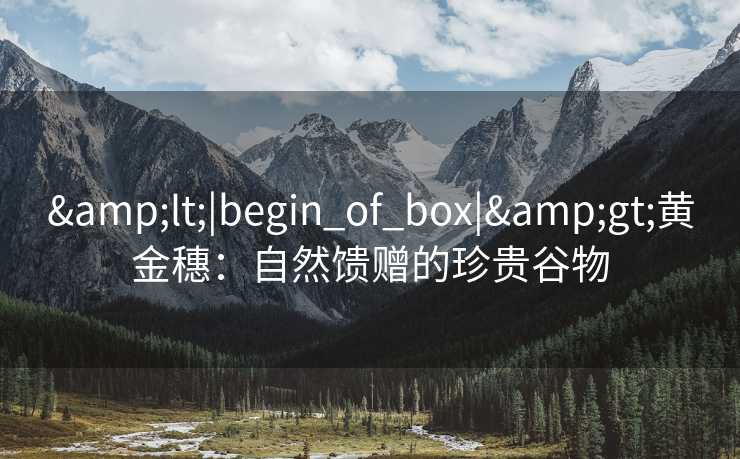 &lt;|begin_of_box|&gt;黄金穗：自然馈赠的珍贵谷物