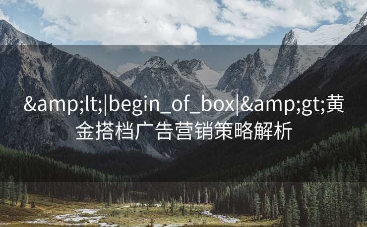 &lt;|begin_of_box|&gt;黄金搭档广告营销策略解析