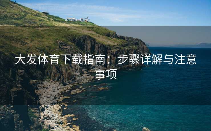 大发体育下载指南：步骤详解与注意事项