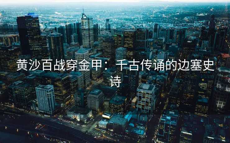 黄沙百战穿金甲：千古传诵的边塞史诗