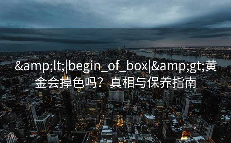 &lt;|begin_of_box|&gt;黄金会掉色吗？真相与保养指南
