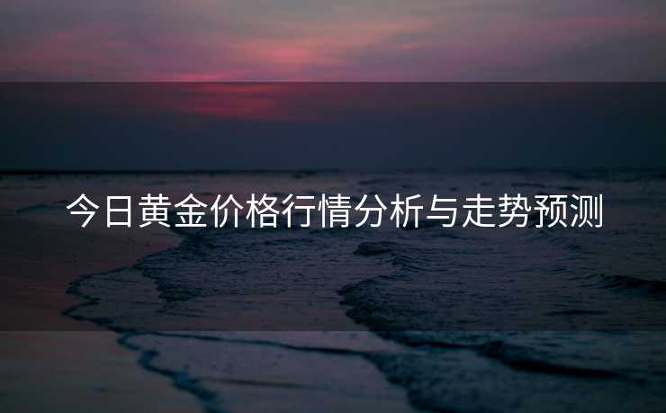 今日黄金价格行情分析与走势预测
