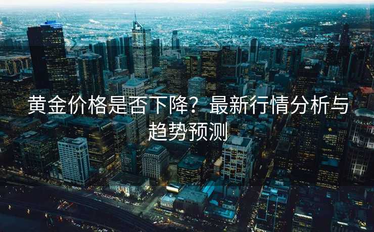 黄金价格是否下降？最新行情分析与趋势预测