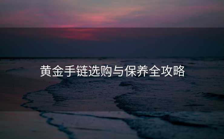 黄金手链选购与保养全攻略
