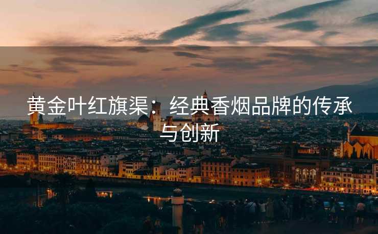 黄金叶红旗渠：经典香烟品牌的传承与创新