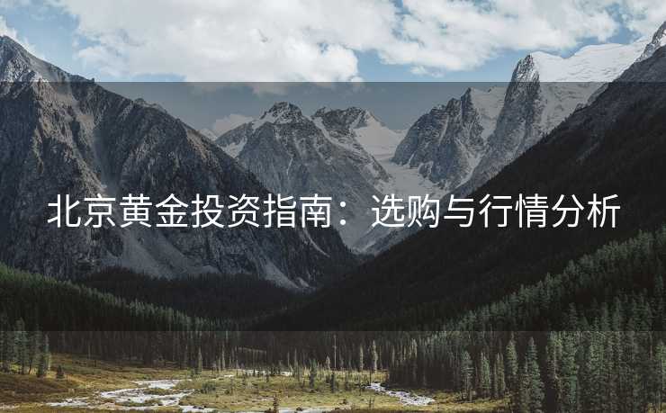 北京黄金投资指南：选购与行情分析