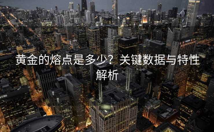 黄金的熔点是多少？关键数据与特性解析
