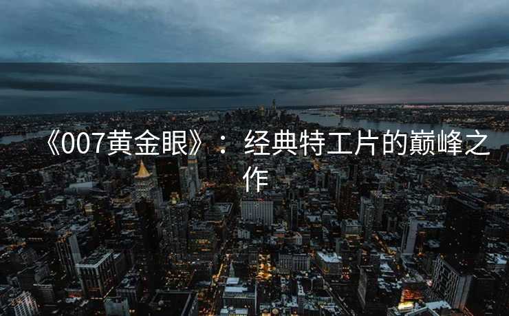 《007黄金眼》：经典特工片的巅峰之作