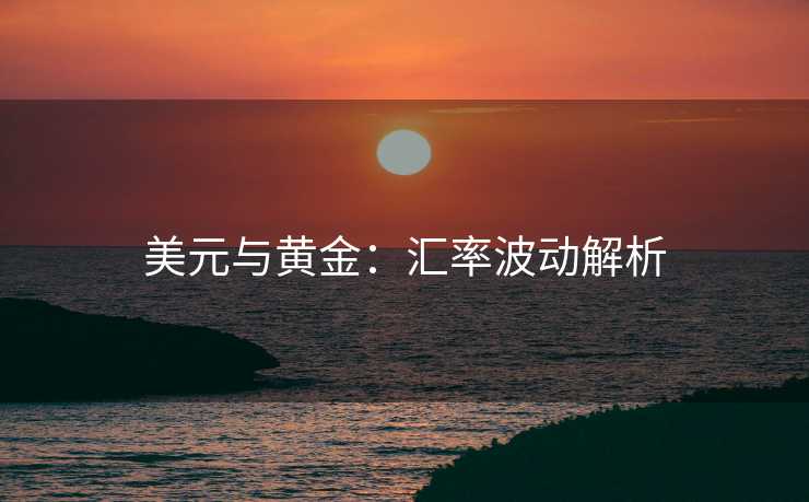 美元与黄金：汇率波动解析