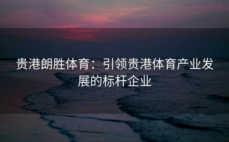 贵港朗胜体育：引领贵港体育产业发展的标杆企业