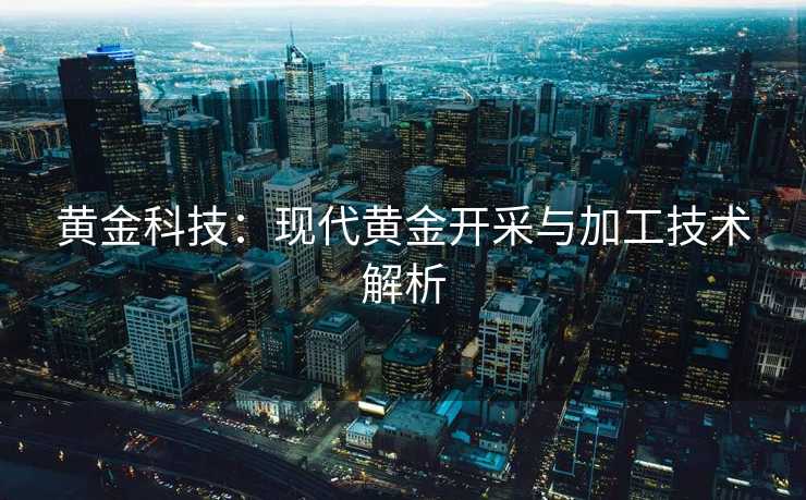 黄金科技：现代黄金开采与加工技术解析
