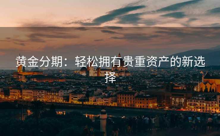 黄金分期：轻松拥有贵重资产的新选择