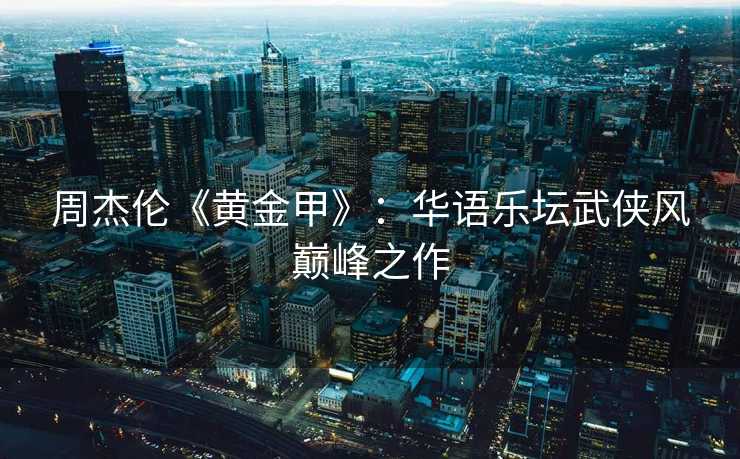 周杰伦《黄金甲》：华语乐坛武侠风巅峰之作