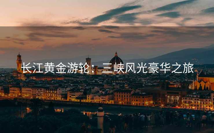 长江黄金游轮：三峡风光豪华之旅
