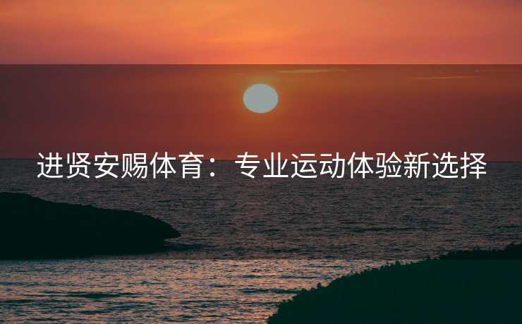进贤安赐体育：专业运动体验新选择