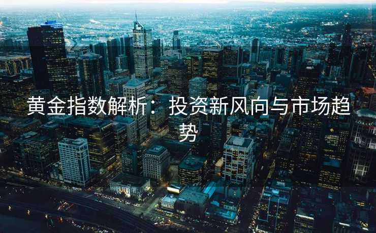 黄金指数解析：投资新风向与市场趋势