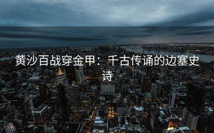 黄沙百战穿金甲：千古传诵的边塞史诗