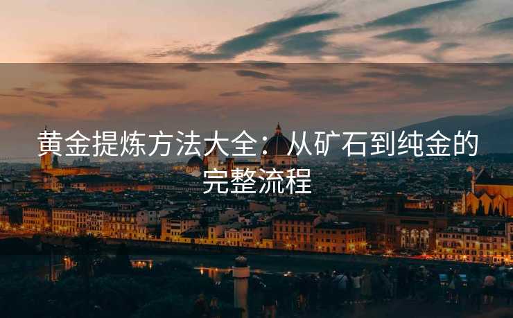 黄金提炼方法大全：从矿石到纯金的完整流程